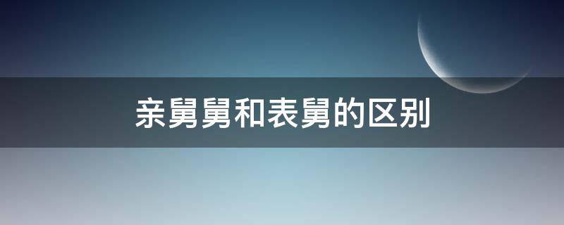 亲舅舅和表舅的区别（亲舅和表舅之间是什么关系）