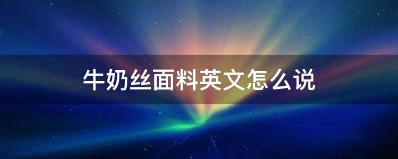 牛奶丝面料英文怎么说 牛奶丝面料英文怎么写