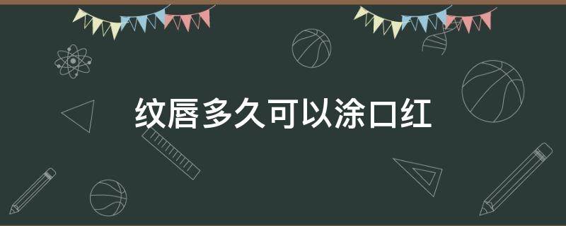 紋唇多久可以涂口紅（紋唇好久可以涂口紅）