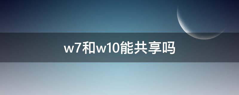 w7和w10能共享嗎 w7和w10兩臺(tái)電腦如何共享