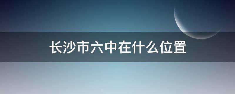 长沙市六中在什么位置 长沙市六中在哪