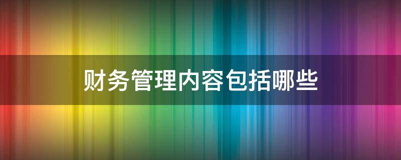 財(cái)務(wù)管理內(nèi)容包括哪些（財(cái)務(wù)管理內(nèi)容包括哪些方面）