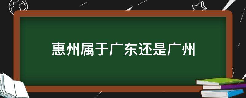 惠州属于广东还是广州（广东惠州和广州的区别）