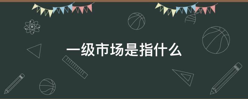 一级市场是指什么 房地产一级市场是指什么