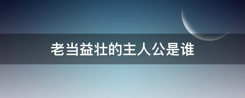 老当益壮的主人公是谁 老当益壮 主人公