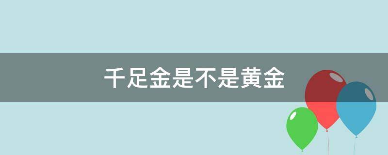 千足金是不是黃金 黃金是足金還是千足金