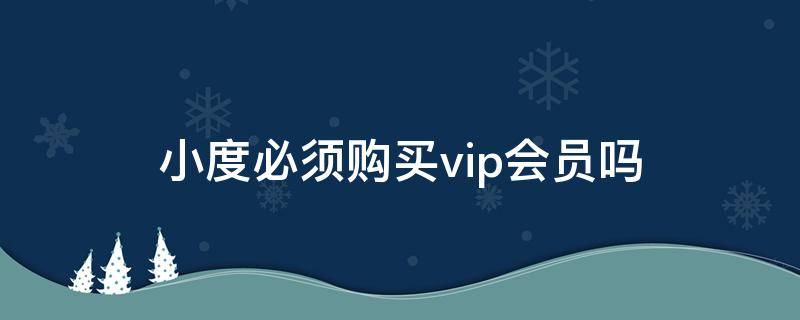 小度必須購(gòu)買vip會(huì)員嗎（小度會(huì)員需要付費(fèi)嗎）