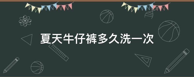 夏天牛仔裤多久洗一次（夏天穿的牛仔裤多久洗一次）