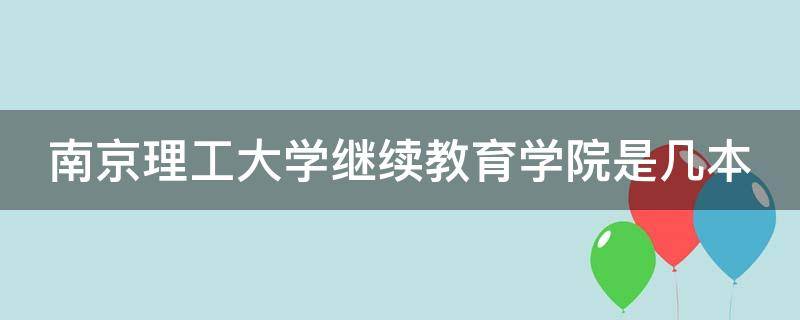 南京理工大學(xué)繼續(xù)教育學(xué)院是幾本（南京理工大學(xué)繼續(xù)教育學(xué)院是什么文憑）