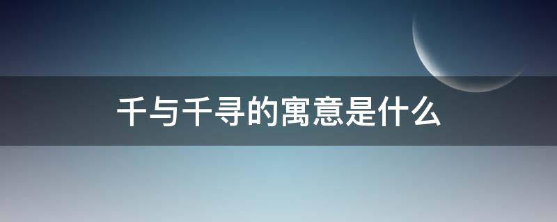 千與千尋的寓意是什么（千與千尋隱含的寓意）