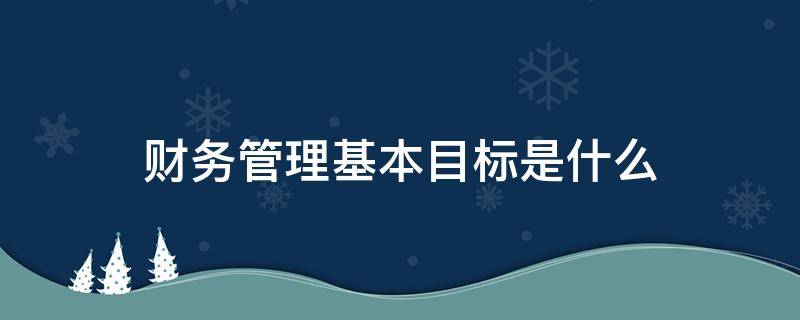 財務(wù)管理基本目標(biāo)是什么 企業(yè)的財務(wù)管理目標(biāo)到底是什么