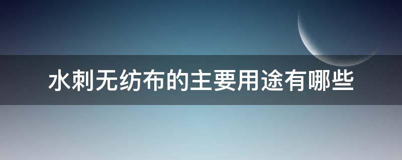 水刺无纺布的主要用途有哪些 水刺无纺布有几种