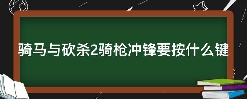 騎馬與砍殺2騎槍沖鋒要按什么鍵（騎馬與砍殺2騎槍沖鋒要按什么鍵才能打）