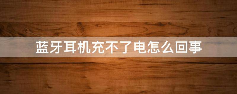 蓝牙耳机充不了电怎么回事 蓝牙耳机为什么充不了电了