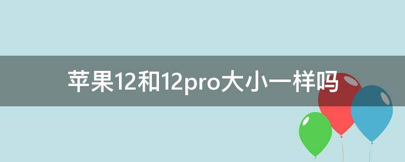 蘋果12和12pro大小一樣嗎 蘋果12跟蘋果12pro大小一樣嗎