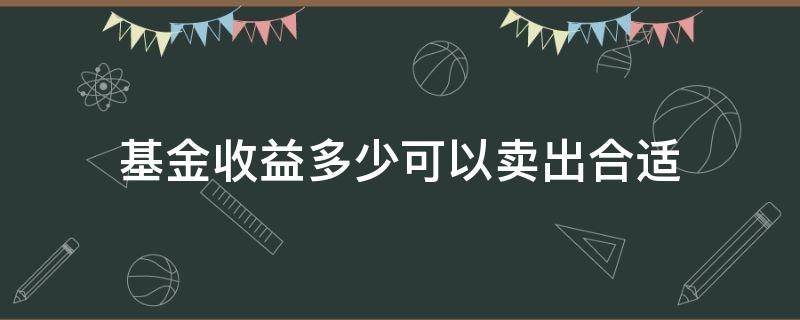 基金收益多少可以賣出合適 基金多高收益可以賣出