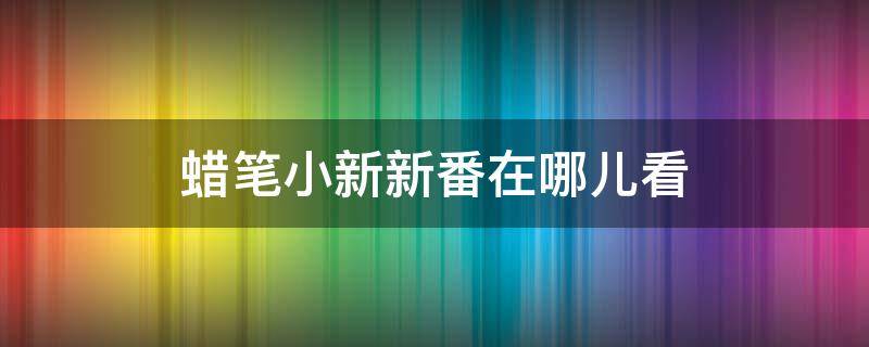 蜡笔小新新番在哪儿看（蜡笔小新新番怎么看）