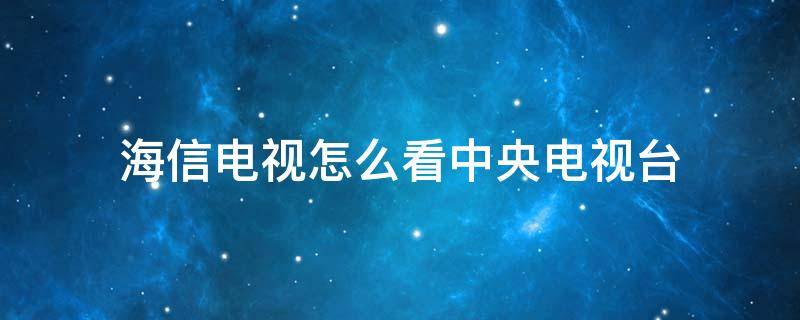 海信電視怎么看中央電視臺(tái) 海信電視怎么看中央電視臺(tái)的頻道