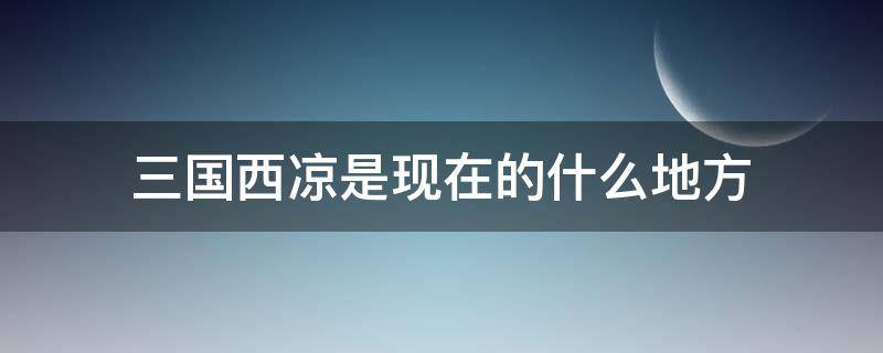 三国西凉是现在的什么地方（三国里面的西凉是现在的什么地方）