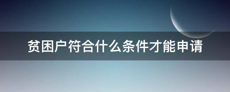 貧困戶符合什么條件才能申請（符合什么條件可以申請貧困戶）