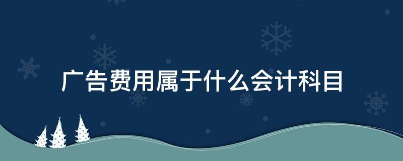 广告费用属于什么会计科目 销售商品发生的广告费用属于什么会计科目