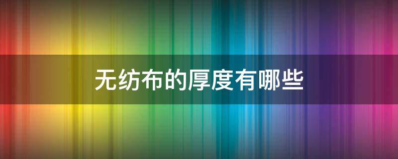 無紡布的厚度有哪些 無紡布的厚度用什么表示