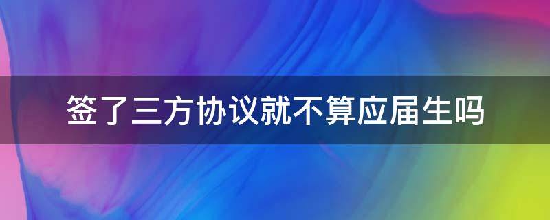 签了三方协议就不算应届生吗（被学校签了三方协议就不算应届生吗）