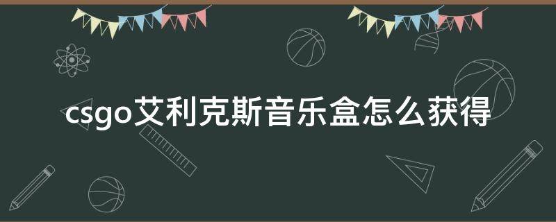 csgo艾利克斯音樂盒怎么獲得（csgo阿歷克斯音樂盒）