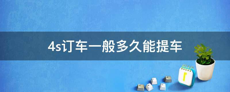 4s訂車一般多久能提車 4s訂車一般多久能提車,怎么催4s店提車最有效