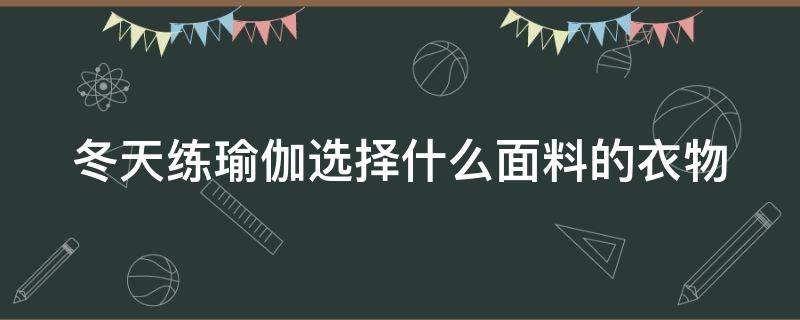 冬天練瑜伽選擇什么面料的衣物（冬天練瑜伽選擇什么面料的衣物好）