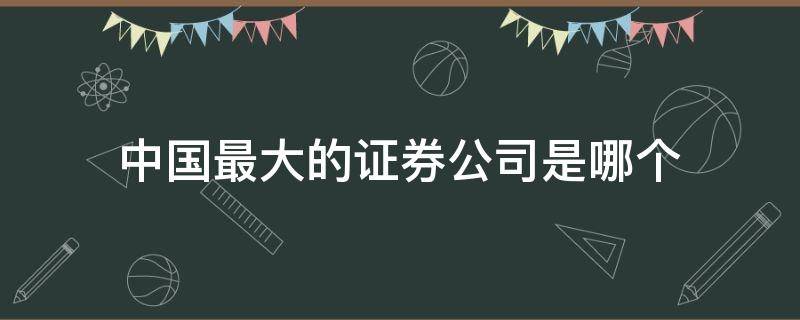 中国最大的证券公司是哪个（中国有几大证券公司）