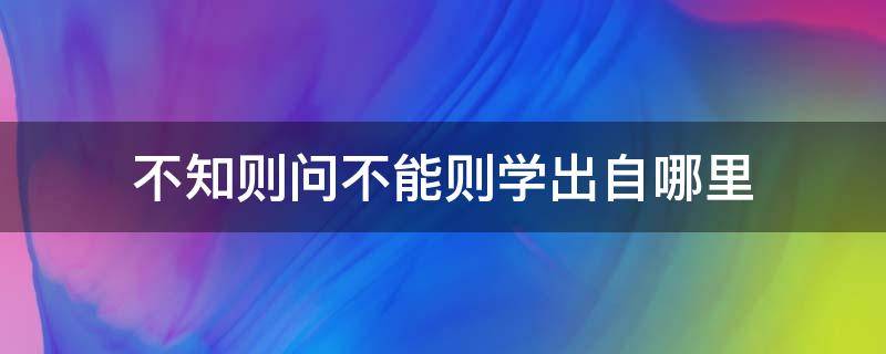 不知则问不能则学出自哪里 不知则问,不能则学是谁说的