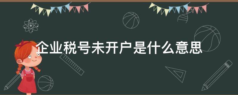 企業(yè)稅號未開戶是什么意思（企業(yè)稅號還未開戶）