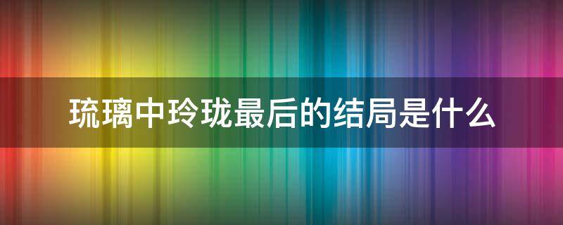 琉璃中玲瓏最后的結(jié)局是什么 琉璃玲瓏的結(jié)局是什么意思