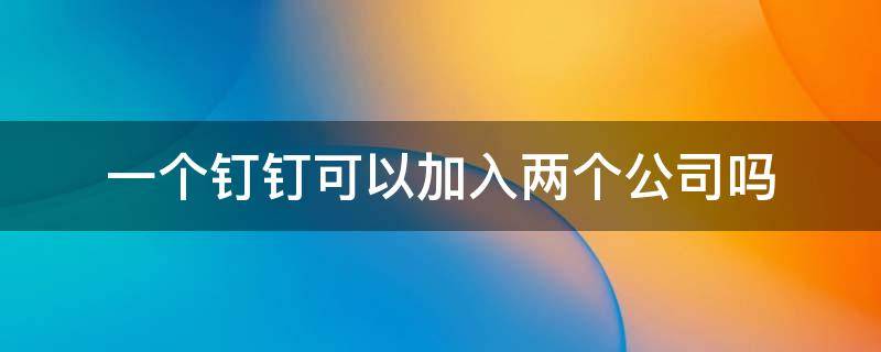 一个钉钉可以加入两个公司吗 一个钉钉可以加入两个公司吗,会被发现吗