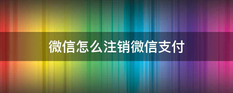 微信怎么注销微信支付（微信怎么注销微信支付分）