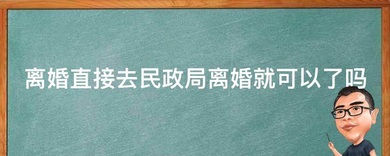 離婚直接去民政局離婚就可以了嗎（二個(gè)人都同意離婚當(dāng)天就給證嗎）