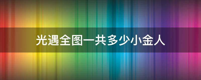 光遇全图一共多少小金人 光遇全图一共多少小金人2022