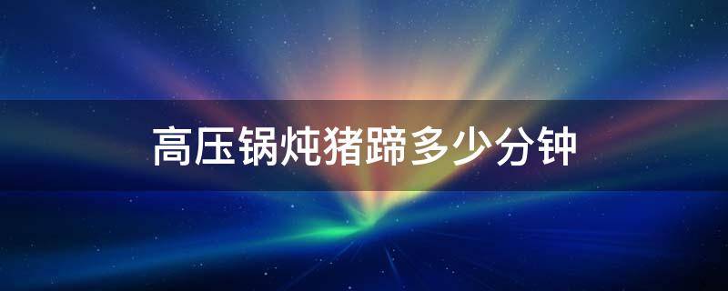 高压锅炖猪蹄多少分钟 煤气高压锅炖猪蹄多少分钟