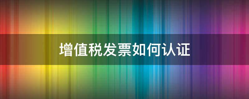 增值稅發(fā)票如何認(rèn)證（增值稅發(fā)票如何認(rèn)證勾選）