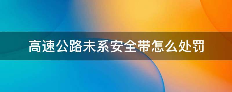 高速公路未系安全帶怎么處罰 高速公路未正確使用安全帶怎么處罰