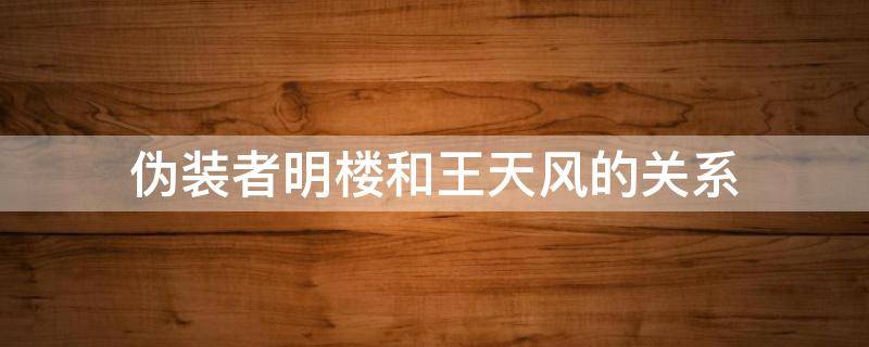 伪装者明楼和王天风的关系 伪装者明楼与王天风为什么都是情报科科长