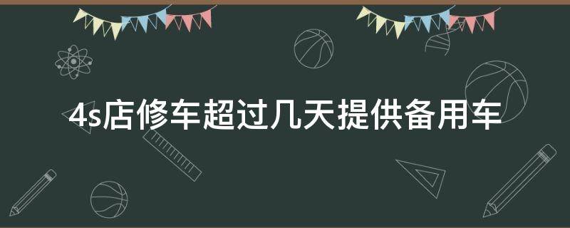 4s店修车超过几天提供备用车 4s店维修超过几天会给备用车