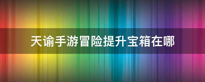 天谕手游冒险提升宝箱在哪 天谕冒险宝箱在哪里