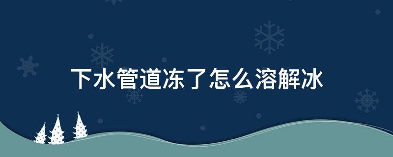 下水管道凍了怎么溶解冰 外面下水道凍了怎么溶解冰