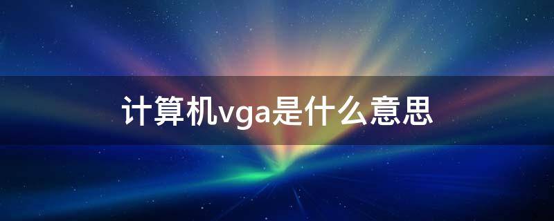 计算机vga是什么意思（微型计算机vga是什么意思）