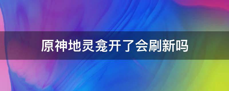 原神地靈龕開了會刷新嗎 原神地靈龕前期有必要開嗎