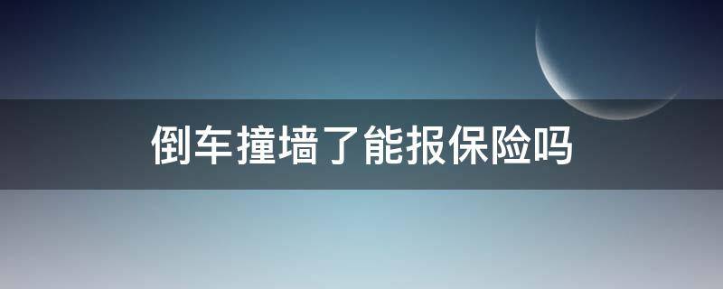 倒車撞墻了能報保險嗎（倒車撞到墻能報保險嗎）