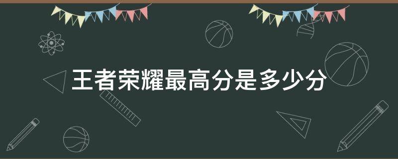 王者榮耀最高分是多少分（王者榮耀分?jǐn)?shù)最高是多少）