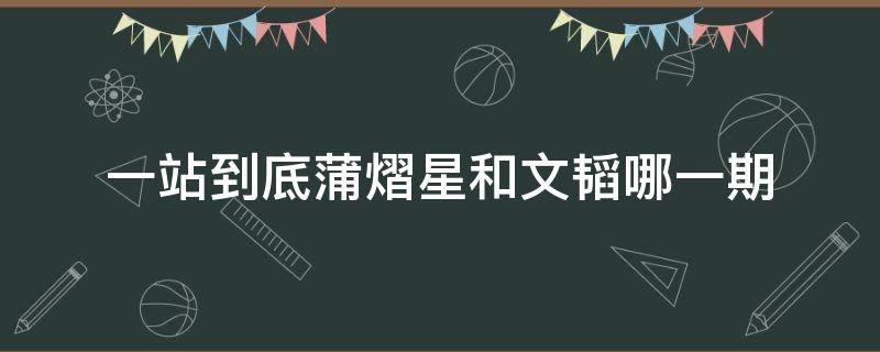 一站到底蒲熠星和文韜哪一期 一站到底蒲熠星和文韜哪一期正面剛